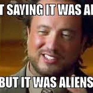 I'm Not Saying It Was Aliens...