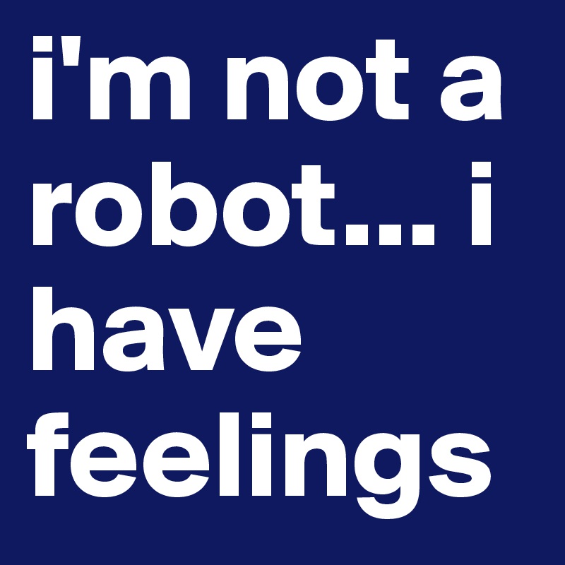 i-m-not-a-robot-i-have-feelings